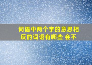 词语中两个字的意思相反的词语有哪些 会不